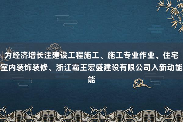 为经济增长注建设工程施工、施工专业作业、住宅室内装饰装修、浙江霸王宏盛建设有限公司入新动能
