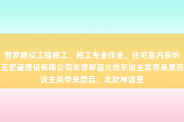 普罗建设工程施工、施工专业作业、住宅室内装饰装修、浙江霸王宏盛建设有限公司米修斯盗火给东谈主类带来漂后;北欧神话里