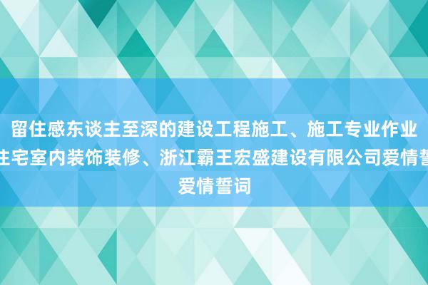 留住感东谈主至深的建设工程施工、施工专业作业、住宅室内装饰装修、浙江霸王宏盛建设有限公司爱情誓词