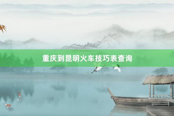 重庆到昆明火车技巧表查询